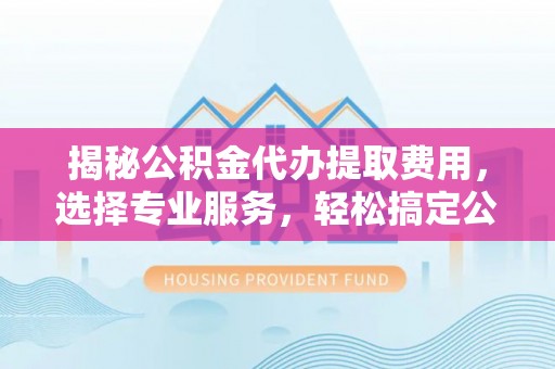 永宁揭秘公积金代办提取费用，选择专业服务，轻松搞定公积金提取