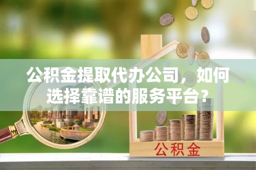 永宁公积金提取代办公司，如何选择靠谱的服务平台？