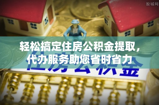 永宁轻松搞定住房公积金提取，代办服务助您省时省力