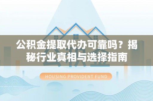 永宁公积金提取代办可靠吗？揭秘行业真相与选择指南