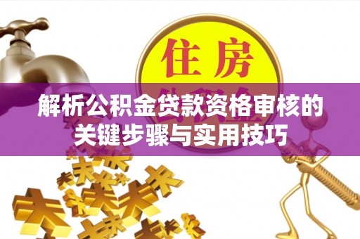 永宁解析公积金贷款资格审核的关键步骤与实用技巧