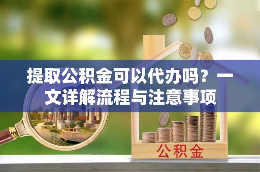 永宁提取公积金可以代办吗？一文详解流程与注意事项