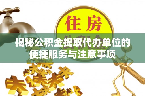 永宁揭秘公积金提取代办单位的便捷服务与注意事项