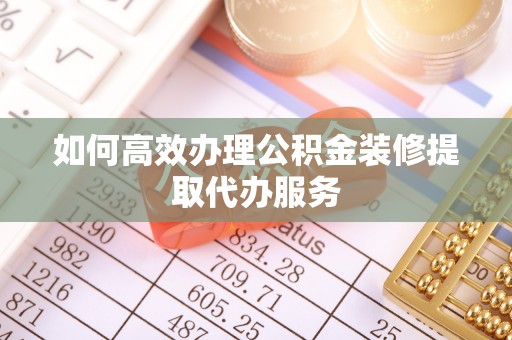 永宁如何高效办理公积金装修提取代办服务