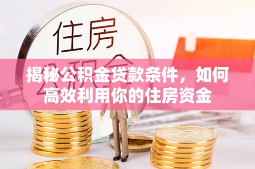 永宁揭秘公积金贷款条件，如何高效利用你的住房资金