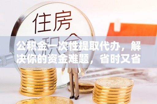 永宁公积金一次性提取代办，解决你的资金难题，省时又省心