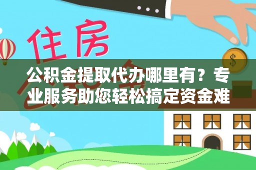 永宁公积金提取代办哪里有？专业服务助您轻松搞定资金难题