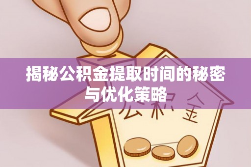 永宁揭秘公积金提取时间的秘密与优化策略