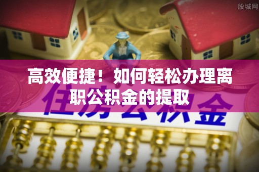 永宁高效便捷！如何轻松办理离职公积金的提取