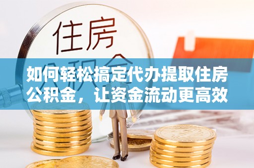 永宁如何轻松搞定代办提取住房公积金，让资金流动更高效