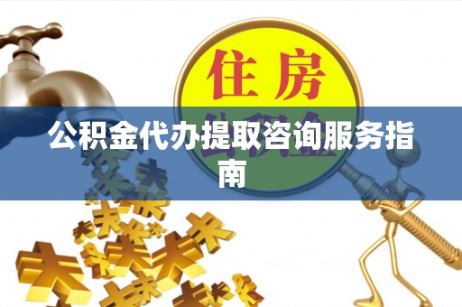 永宁公积金代办提取咨询服务指南