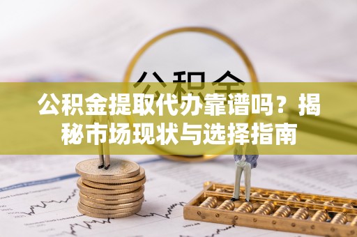 永宁公积金提取代办靠谱吗？揭秘市场现状与选择指南