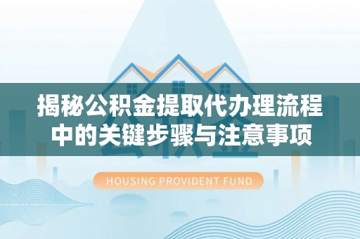 永宁揭秘公积金提取代办理流程中的关键步骤与注意事项