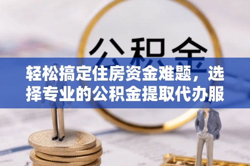 永宁轻松搞定住房资金难题，选择专业的公积金提取代办服务