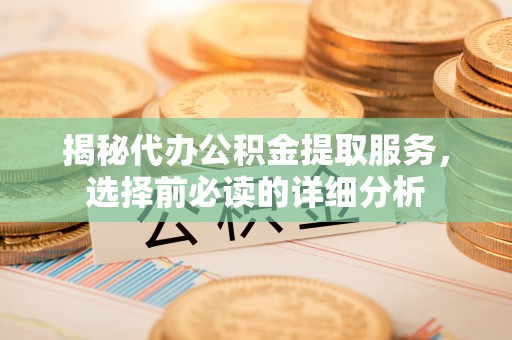 永宁揭秘代办公积金提取服务，选择前必读的详细分析