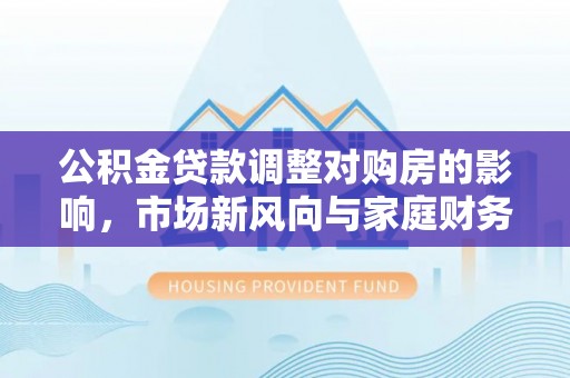 永宁公积金贷款调整对购房的影响，市场新风向与家庭财务规划