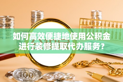 永宁如何高效便捷地使用公积金进行装修提取代办服务？