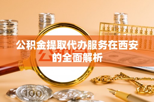 永宁公积金提取代办服务在西安的全面解析