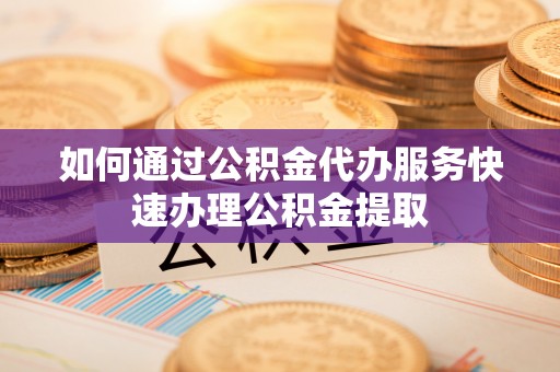 永宁如何通过公积金代办服务快速办理公积金提取
