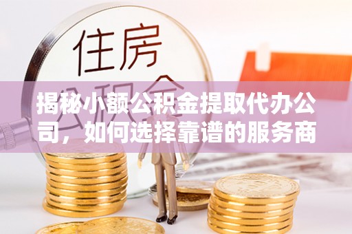 永宁揭秘小额公积金提取代办公司，如何选择靠谱的服务商？