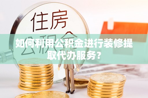 永宁如何利用公积金进行装修提取代办服务？