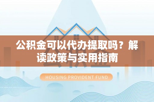 永宁公积金可以代办提取吗？解读政策与实用指南