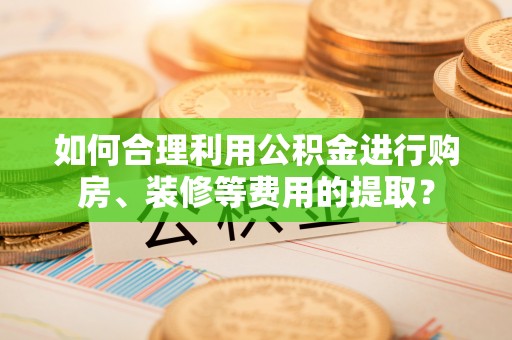 永宁如何合理利用公积金进行购房、装修等费用的提取？