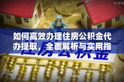 永宁如何高效办理住房公积金代办提取，全面解析与实用指南