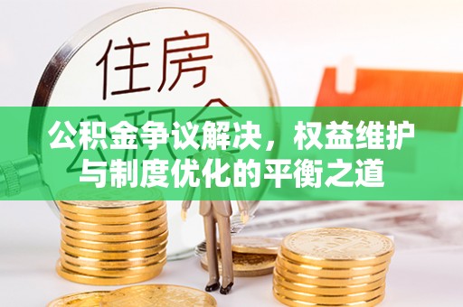 永宁公积金争议解决，权益维护与制度优化的平衡之道