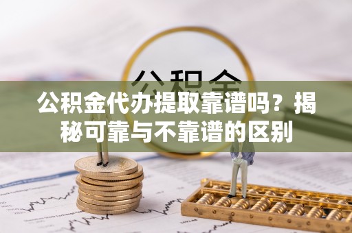 永宁公积金代办提取靠谱吗？揭秘可靠与不靠谱的区别