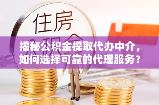 永宁揭秘公积金提取代办中介，如何选择可靠的代理服务？