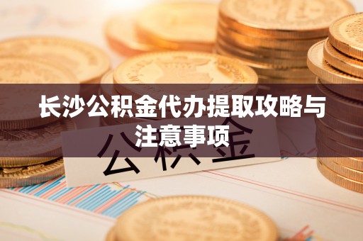 永宁长沙公积金代办提取攻略与注意事项