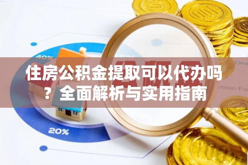 永宁住房公积金提取可以代办吗？全面解析与实用指南