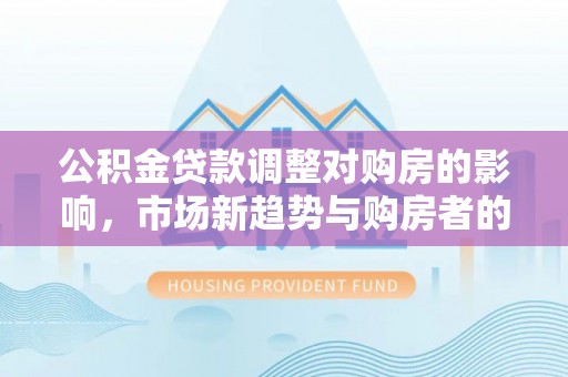 永宁公积金贷款调整对购房的影响，市场新趋势与购房者的选择