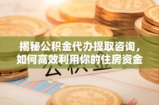 永宁揭秘公积金代办提取咨询，如何高效利用你的住房资金