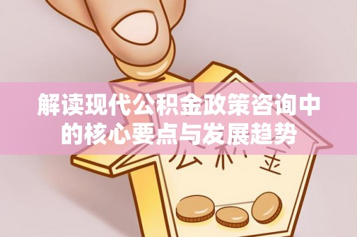 永宁解读现代公积金政策咨询中的核心要点与发展趋势