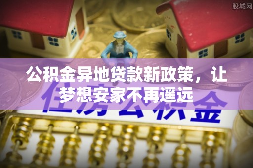 永宁公积金异地贷款新政策，让梦想安家不再遥远