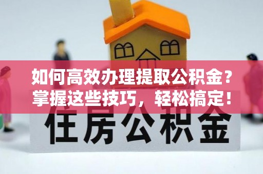 永宁如何高效办理提取公积金？掌握这些技巧，轻松搞定！