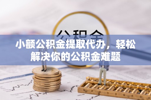 永宁小额公积金提取代办，轻松解决你的公积金难题