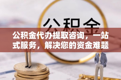 永宁公积金代办提取咨询，一站式服务，解决您的资金难题