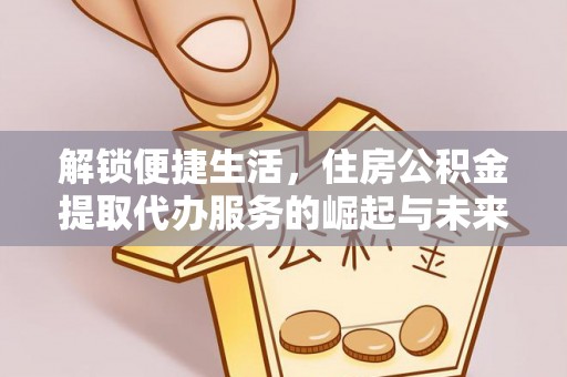 永宁解锁便捷生活，住房公积金提取代办服务的崛起与未来