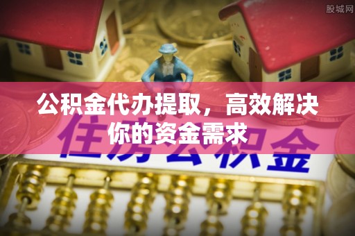 永宁公积金代办提取，高效解决你的资金需求
