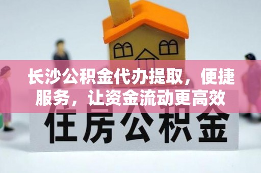永宁长沙公积金代办提取，便捷服务，让资金流动更高效