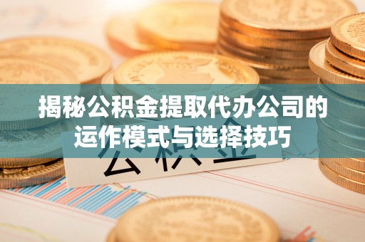 永宁揭秘公积金提取代办公司的运作模式与选择技巧