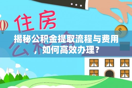 永宁揭秘公积金提取流程与费用，如何高效办理？