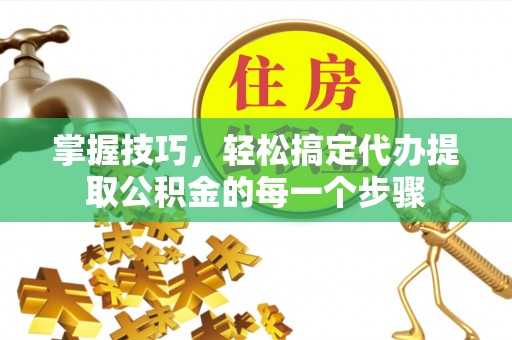永宁掌握技巧，轻松搞定代办提取公积金的每一个步骤