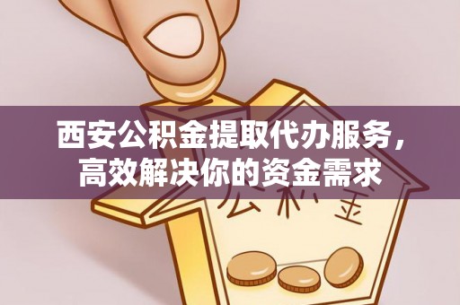永宁西安公积金提取代办服务，高效解决你的资金需求