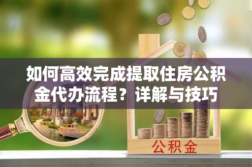 永宁如何高效完成提取住房公积金代办流程？详解与技巧