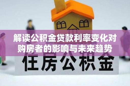 永宁解读公积金贷款利率变化对购房者的影响与未来趋势