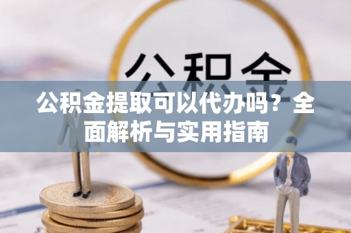 永宁公积金提取可以代办吗？全面解析与实用指南